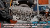 Ready to Wake Up Your 1997-2003 Gen III 5.7L Engine? The Ultimate Guide to LS1 Heads